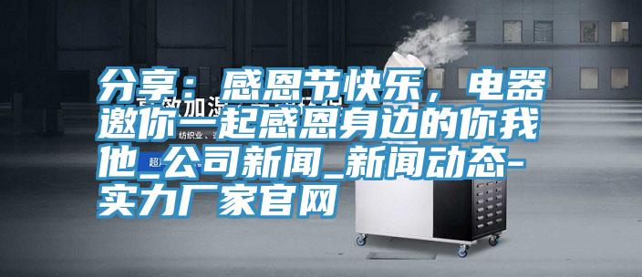 分享：感恩節快樂，電器邀你一起感恩身邊的你我他_公司新聞_黄片草莓视频在线观看-實力廠家官網