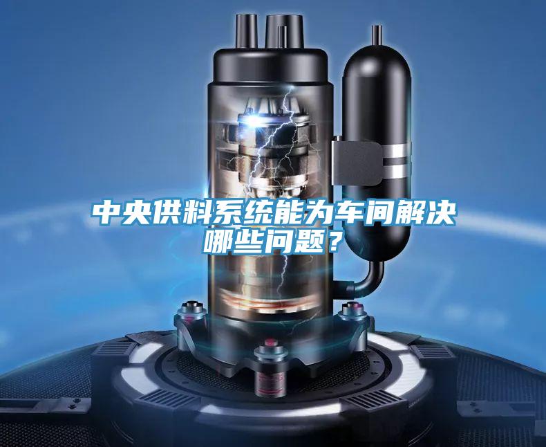 中央供料係統能為車間解決哪些問題？