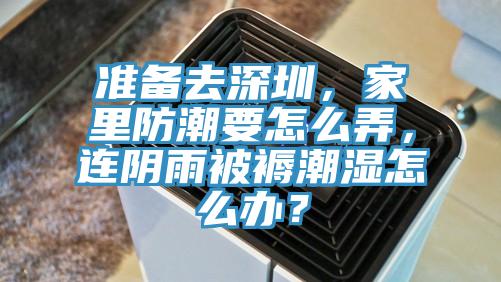 準備去深圳，家裏防潮要怎麽弄，連陰雨被褥潮濕怎麽辦？