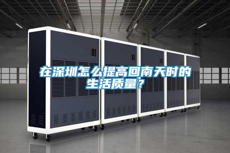 在深圳怎麽提高回南天時的生活質量？