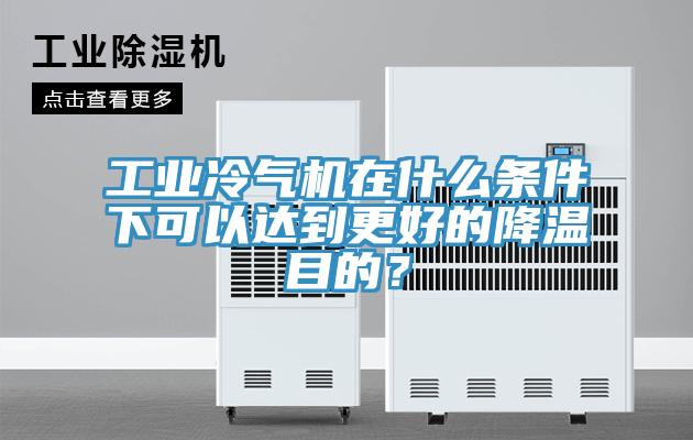 工業冷氣機在什麽條件下可以達到更好的降溫目的？