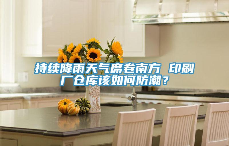 持續降雨天氣席卷南方 印刷廠倉庫該如何防潮？