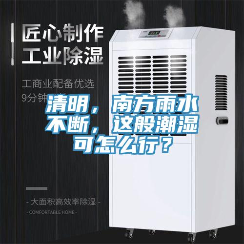 清明，南方雨水不斷，這般潮濕可怎麽行？