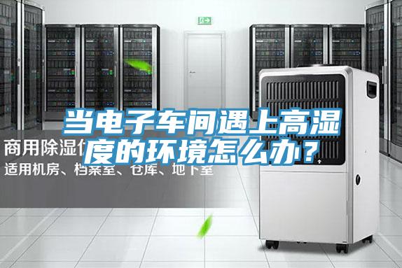 當電子車間遇上高濕度的環境怎麽辦？