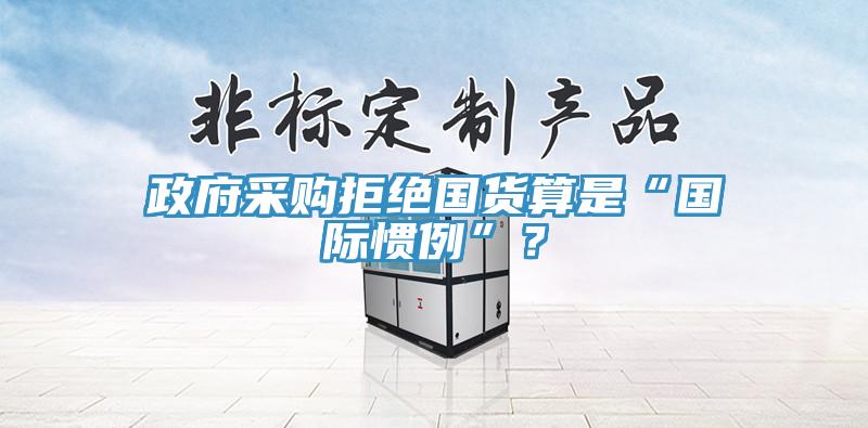 政府采購拒絕國貨算是“國際慣例”？