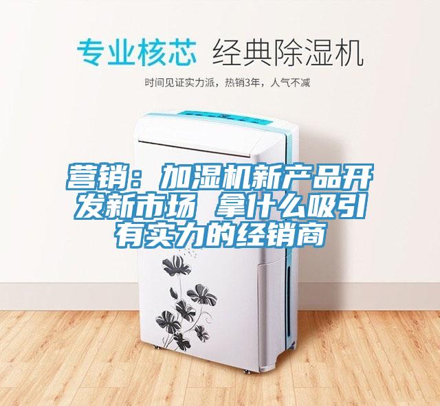 營銷：加濕機新產品開發新市場 拿什麽吸引有實力的經銷商