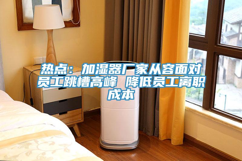 熱點：加濕器廠家從容麵對員工跳槽高峰 降低員工離職成本