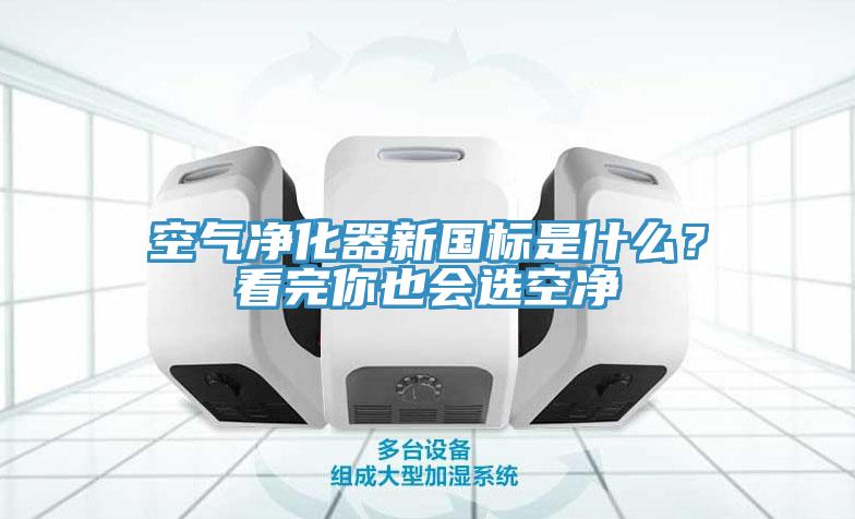空氣淨化器新國標是什麽？看完你也會選空淨