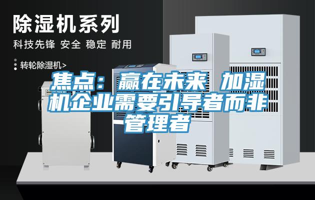 焦點：贏在未來 加濕機企業需要引導者而非管理者