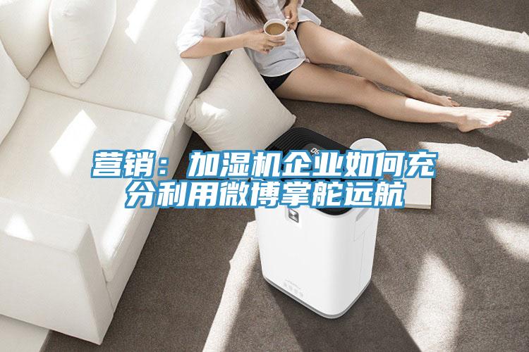 營銷：加濕機企業如何充分利用微博掌舵遠航