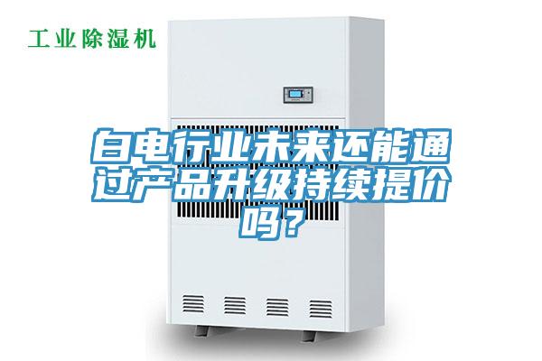 白電行業未來還能通過產品升級持續提價嗎？