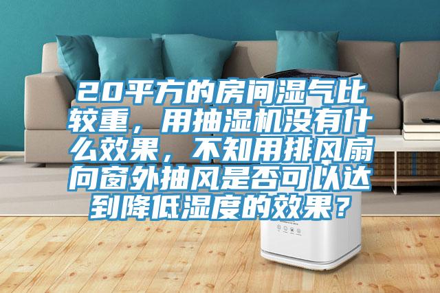 20平方的房間濕氣比較重，用抽濕機沒有什麽效果，不知用排風扇向窗外抽風是否可以達到降低濕度的效果？