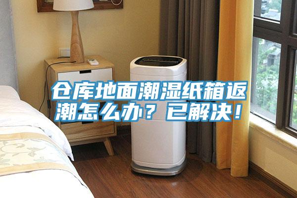倉庫地麵潮濕紙箱返潮怎麽辦？已解決！