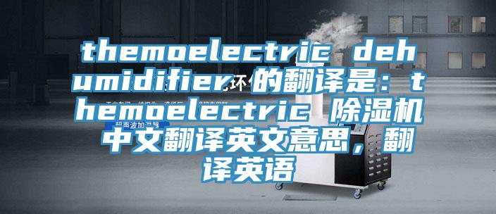 themoelectric dehumidifier 的翻譯是：themoelectric 草莓小视频黄色 中文翻譯英文意思，翻譯英語