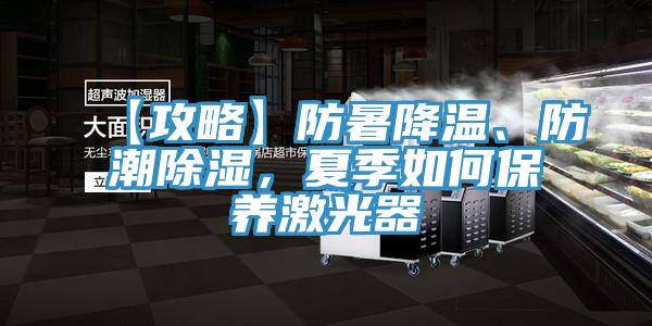 【攻略】防暑降溫、防潮除濕，夏季如何保養激光器