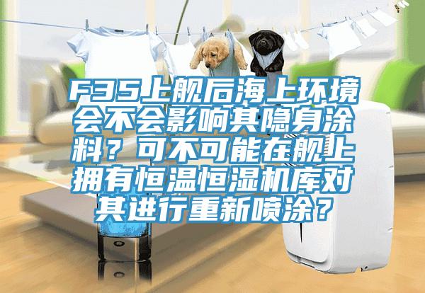 F35上艦後海上環境會不會影響其隱身塗料？可不可能在艦上擁有恒溫恒濕機庫對其進行重新噴塗？