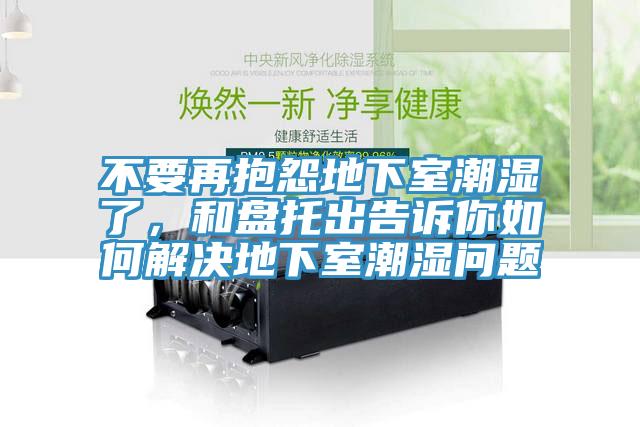 不要再抱怨地下室潮濕了，和盤托出告訴你如何解決地下室潮濕問題