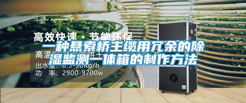 一種懸索橋主纜用冗餘的除濕監測一體箱的製作方法