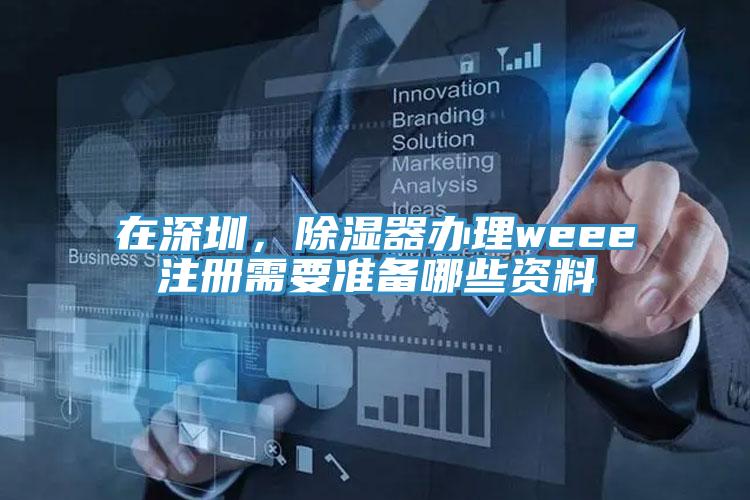 在深圳，除濕器辦理weee注冊需要準備哪些資料