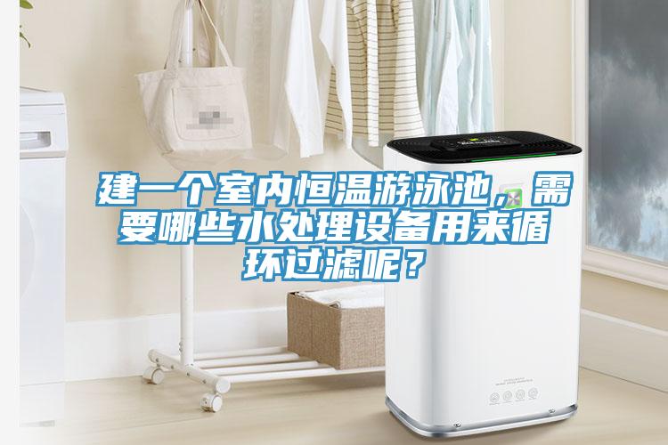 建一個室內恒溫遊泳池，需要哪些水處理設備用來循環過濾呢？