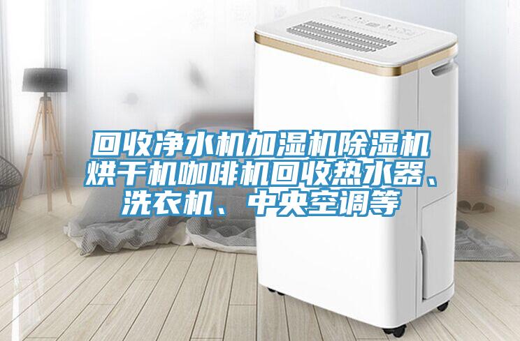 回收淨水機加濕機草莓小视频黄色烘幹機咖啡機回收熱水器、洗衣機、中央空調等