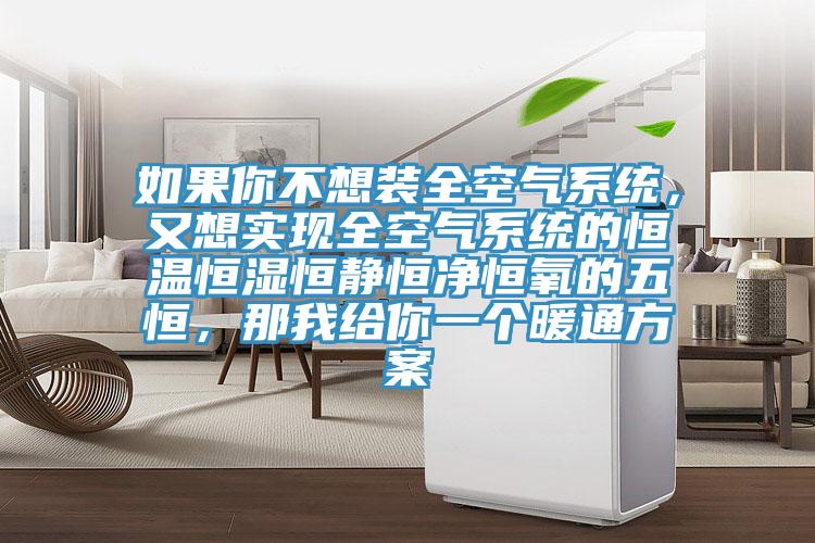 如果你不想裝全空氣係統，又想實現全空氣係統的恒溫恒濕恒靜恒淨恒氧的五恒，那我給你一個暖通方案