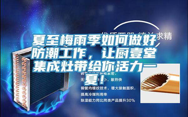 夏至梅雨季如何做好防潮工作，讓廚壹堂集成灶帶給你活力一夏！