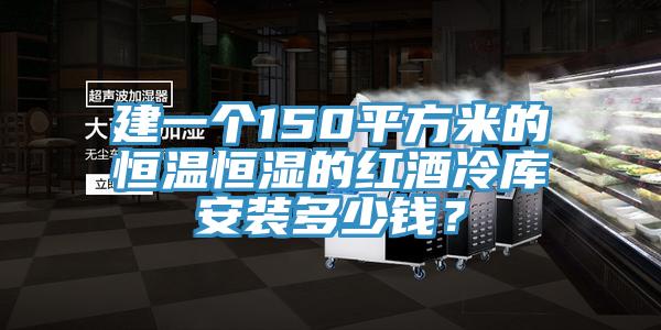 建一個150平方米的恒溫恒濕的紅酒冷庫安裝多少錢？