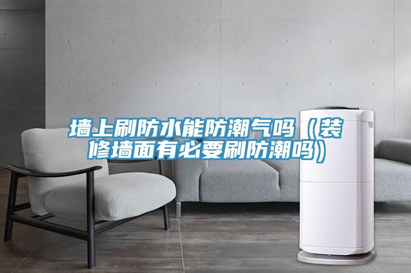 牆上刷防水能防潮氣嗎(裝修牆麵有必要刷防潮嗎)