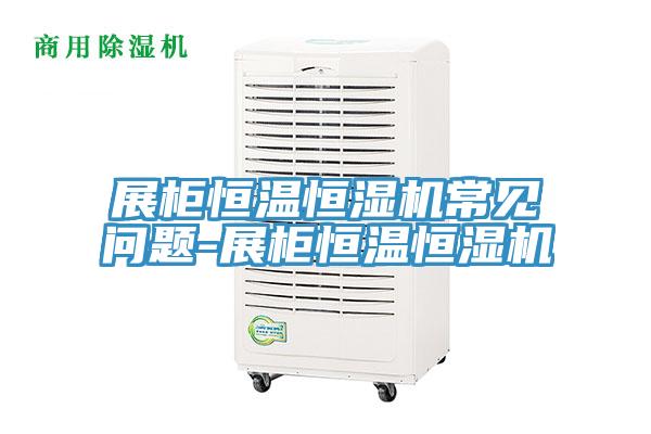 展櫃恒溫恒濕機常見問題-展櫃恒溫恒濕機