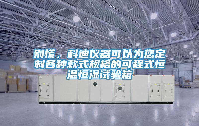 別慌，科迪儀器可以為您定製各種款式規格的可程式恒溫恒濕試驗箱