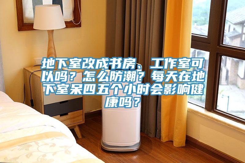 地下室改成書房、工作室可以嗎？怎麽防潮？每天在地下室呆四五個小時會影響健康嗎？