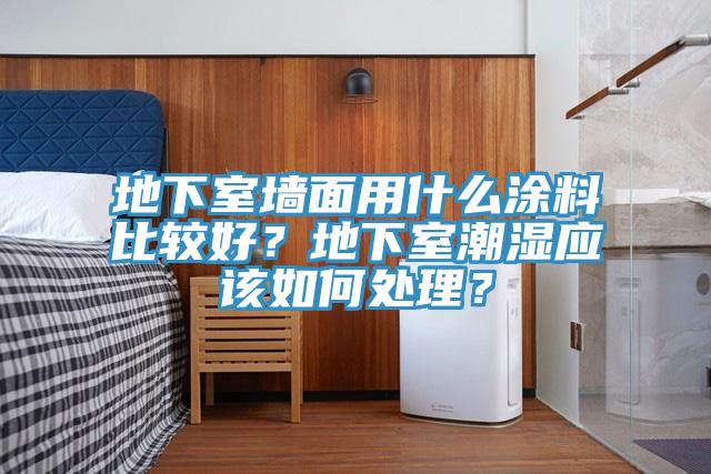 地下室牆麵用什麽塗料比較好？地下室潮濕應該如何處理？