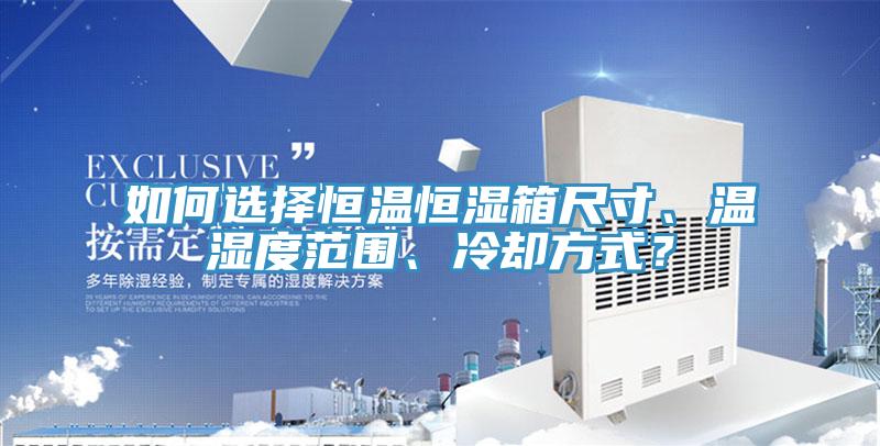 如何選擇恒溫恒濕箱尺寸、溫濕度範圍、冷卻方式？