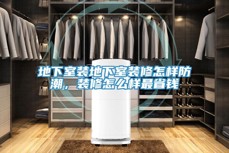 地下室裝地下室裝修怎樣防潮，裝修怎麽樣最省錢