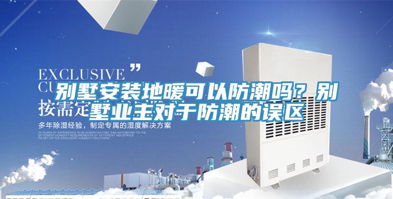 別墅安裝地暖可以防潮嗎？別墅業主對於防潮的誤區