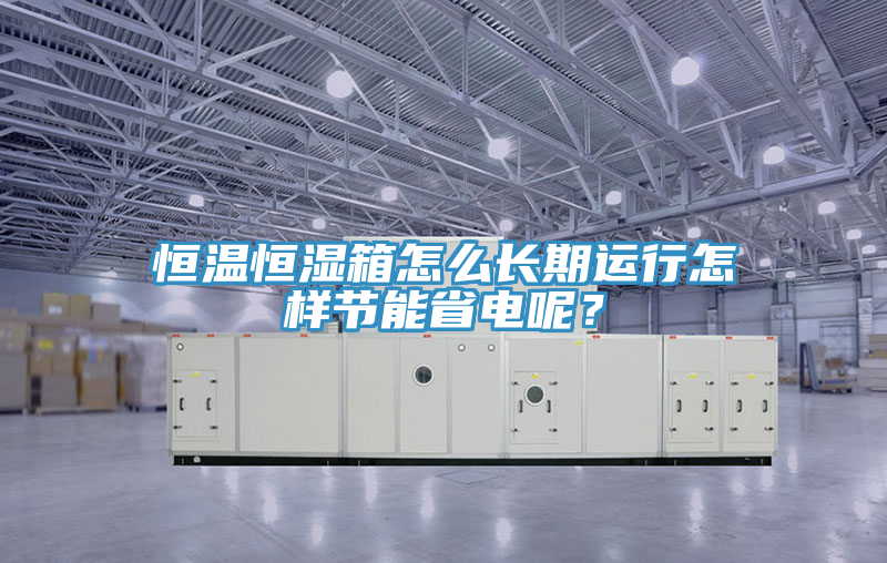 恒溫恒濕箱怎麽長期運行怎樣節能省電呢？