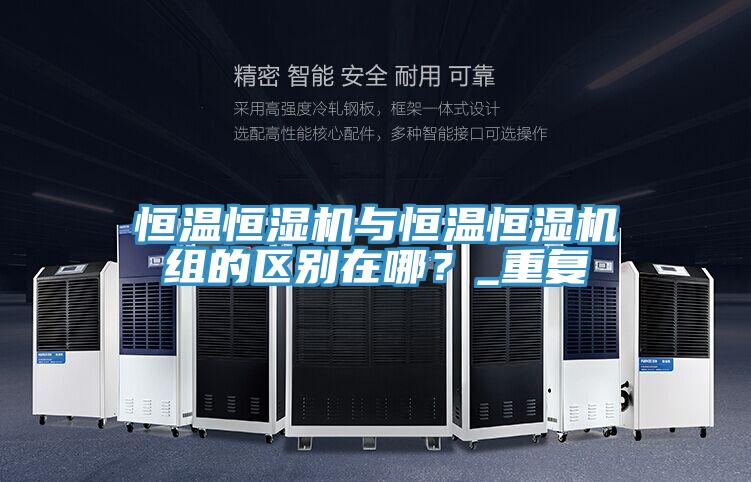 恒溫恒濕機與恒溫恒濕機組的區別在哪？_重複