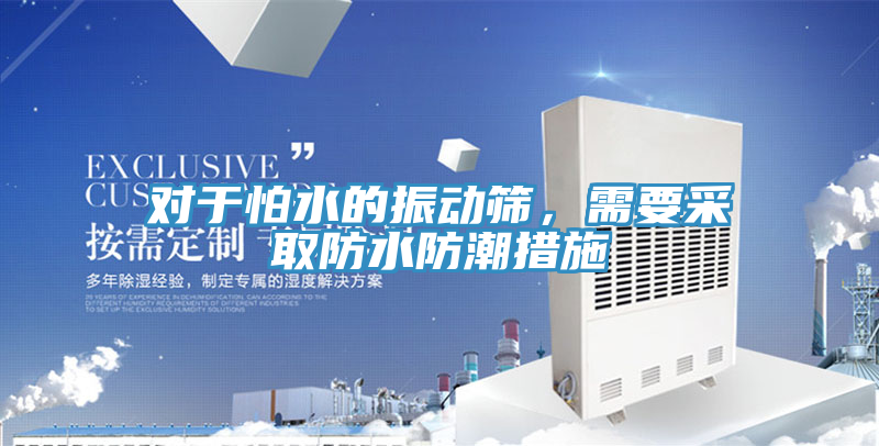 對於怕水的振動篩，需要采取防水防潮措施