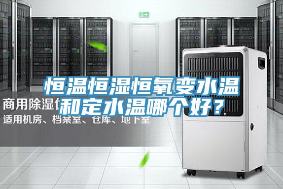 恒溫恒濕恒氧變水溫和定水溫哪個好？