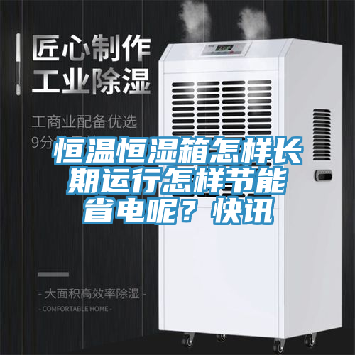 恒溫恒濕箱怎樣長期運行怎樣節能省電呢？快訊