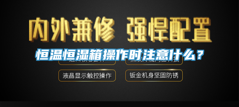 恒溫恒濕箱操作時注意什麽？