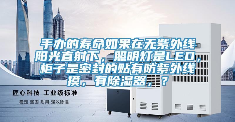手辦的壽命如果在無紫外線陽光直射下，照明燈是LED，櫃子是密封的貼有防紫外線摸，有除濕器，？