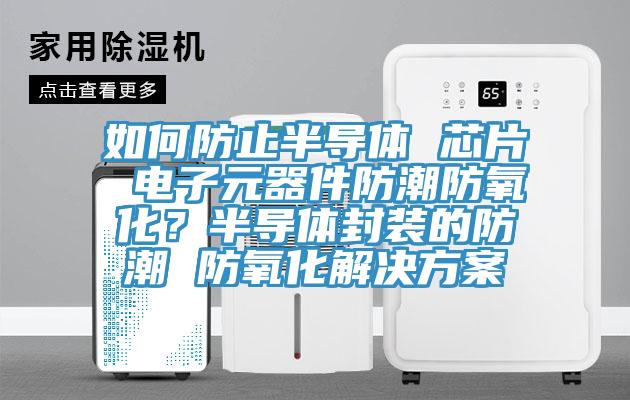 如何防止半導體 芯片 電子元器件防潮防氧化？半導體封裝的防潮 防氧化解決方案