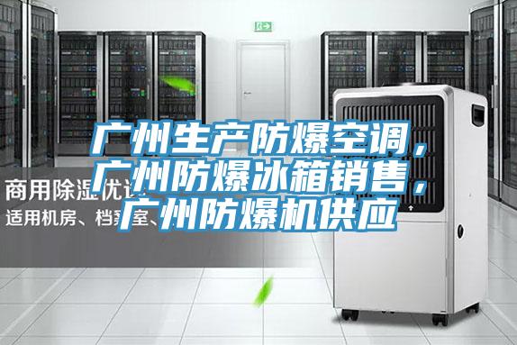 廣州生產防爆空調，廣州防爆冰箱銷售，廣州防爆機供應