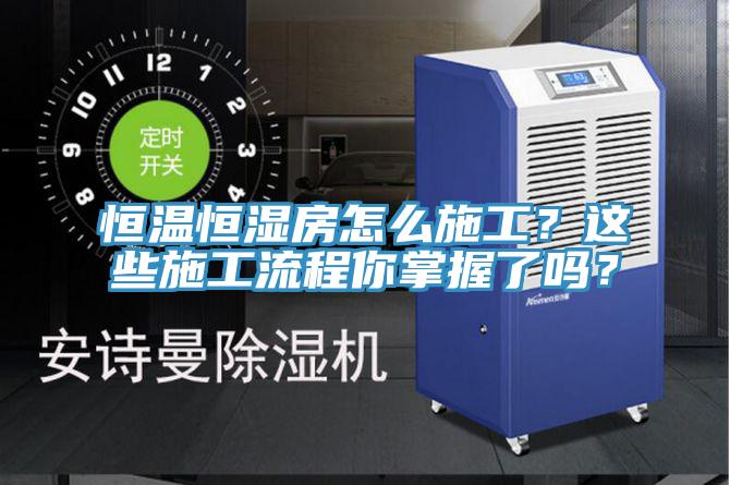 恒溫恒濕房怎麽施工？這些施工流程你掌握了嗎？