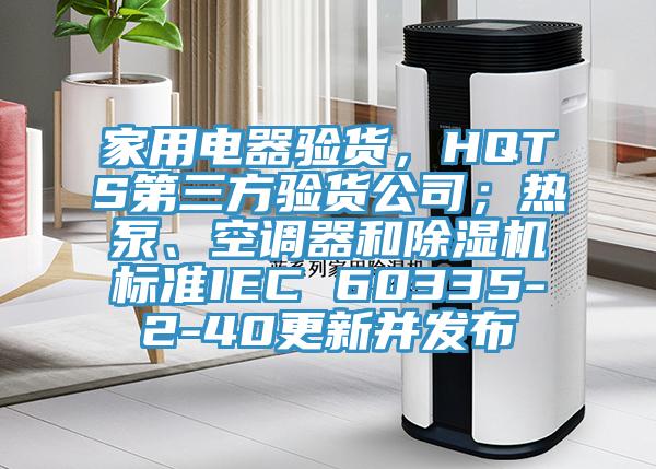 家用電器驗貨，HQTS第三方驗貨公司；熱泵、空調器和草莓小视频黄色標準IEC 60335-2-40更新並發布