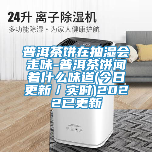 普洱茶餅在抽濕會走味-普洱茶餅聞著什麽味道(今日更新/實時)2022已更新