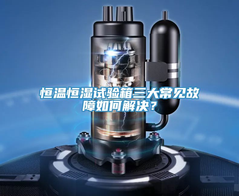 恒溫恒濕試驗箱三大常見故障如何解決？