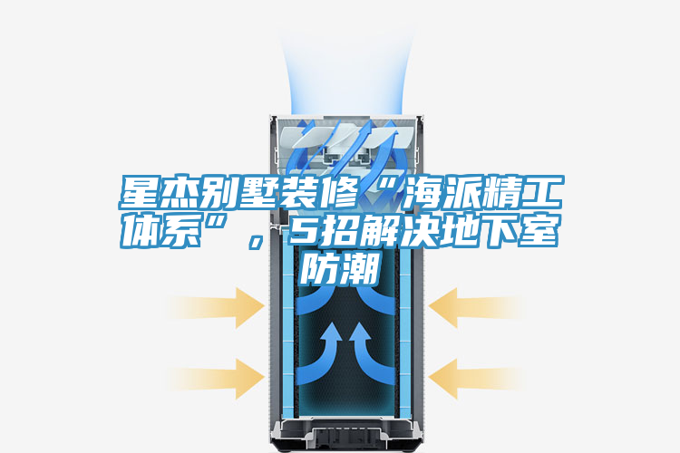 星傑別墅裝修“海派精工體係”，5招解決地下室防潮